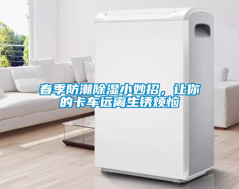 春季防潮除濕小妙招，讓你的卡車遠離生鏽煩惱
