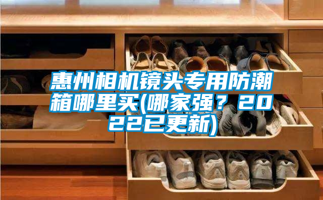 惠州相機鏡頭專用防潮箱哪裏買(哪家強？2022已更新)
