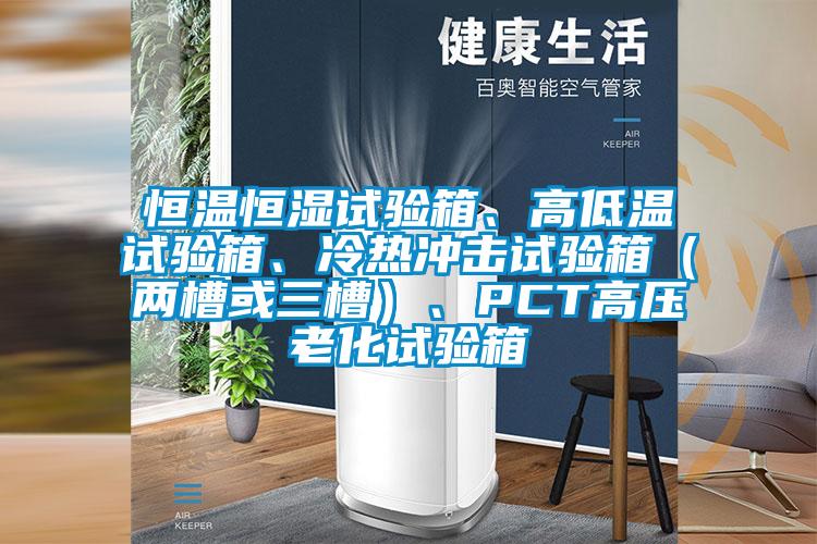 恒溫恒濕試驗箱、高低溫試驗箱、冷熱衝擊試驗箱（兩槽或三槽）、PCT高壓老化試驗箱