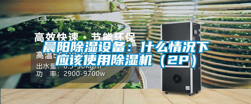 晨陽除濕設備：什麽情況下應該使用麻豆视频免费看（2P）