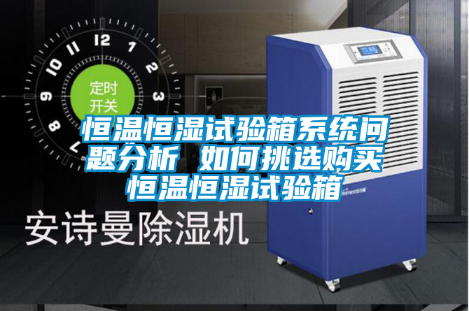 恒溫恒濕試驗箱係統問題分析 如何挑選購買恒溫恒濕試驗箱