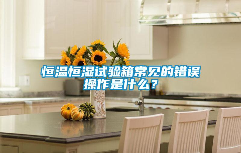 恒溫恒濕試驗箱常見的錯誤操作是什麽？
