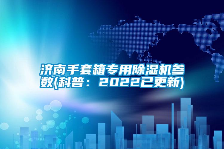 濟南手套箱專用麻豆视频免费看參數(科普：2022已更新)