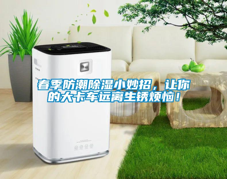 春季防潮除濕小妙招，讓你的大卡車遠離生鏽煩惱！