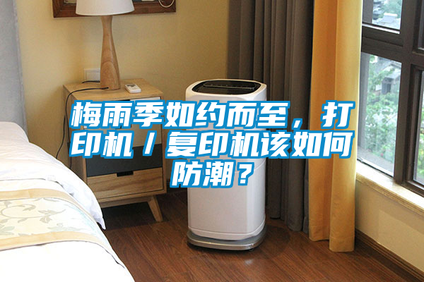 梅雨季如約而至，打印機／複印機該如何防潮？