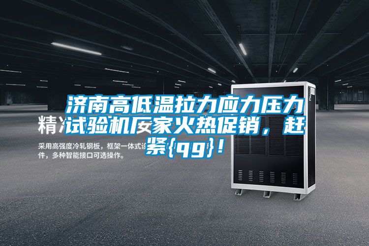 濟南高低溫拉力應力壓力試驗機廠家火熱促銷，趕緊{qg}！