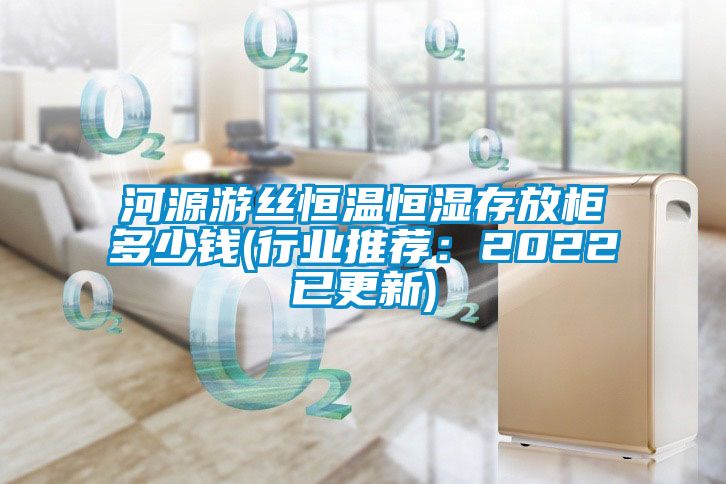 河源遊絲恒溫恒濕存放櫃多少錢(行業推薦：2022已更新)