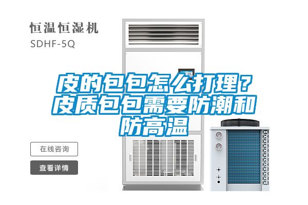皮的包包怎麽打理？皮質包包需要防潮和防高溫