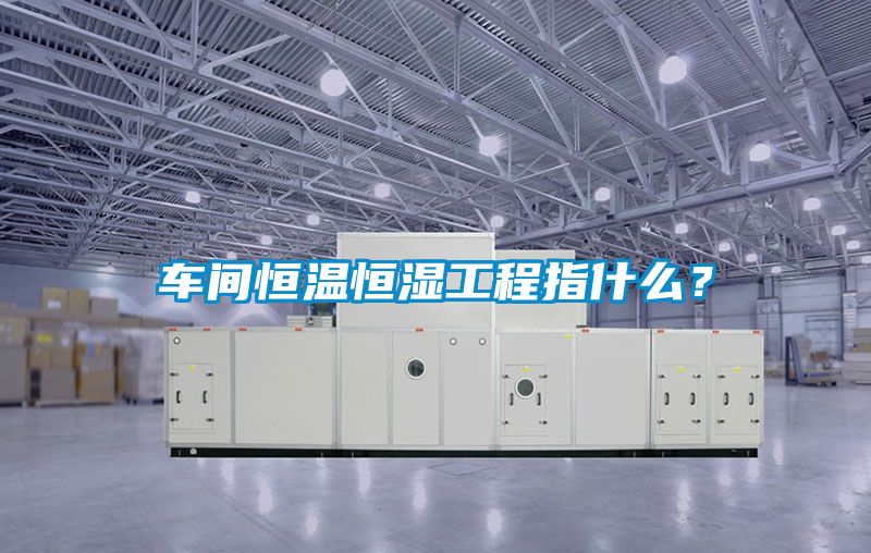 車間恒溫恒濕工程指什麽？