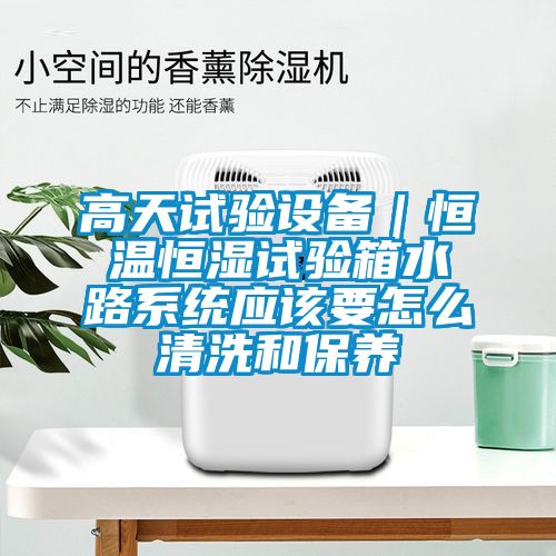 高天試驗設備｜恒溫恒濕試驗箱水路係統應該要怎麽清洗和保養