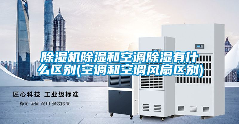 麻豆视频免费看除濕和空調除濕有什麽區別(空調和空調風扇區別)